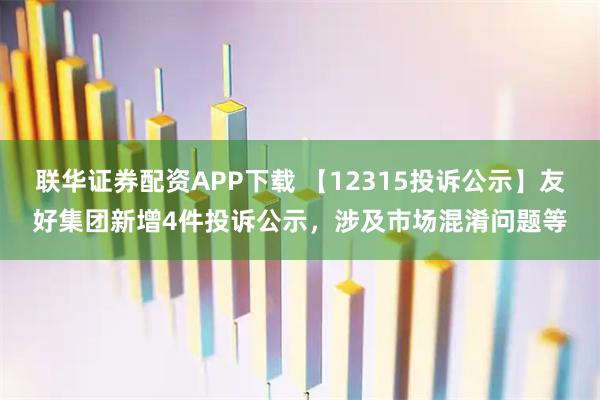 联华证券配资APP下载 【12315投诉公示】友好集团新增4件投诉公示，涉及市场混淆问题等