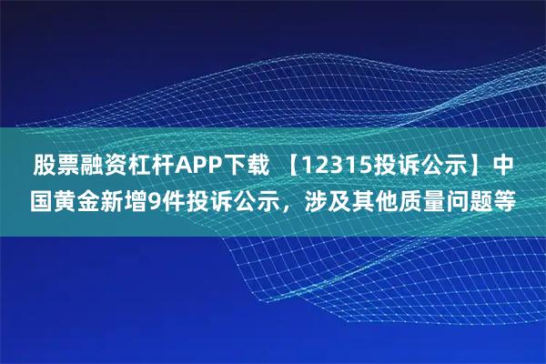 股票融资杠杆APP下载 【12315投诉公示】中国黄金新增9件投诉公示，涉及其他质量问题等