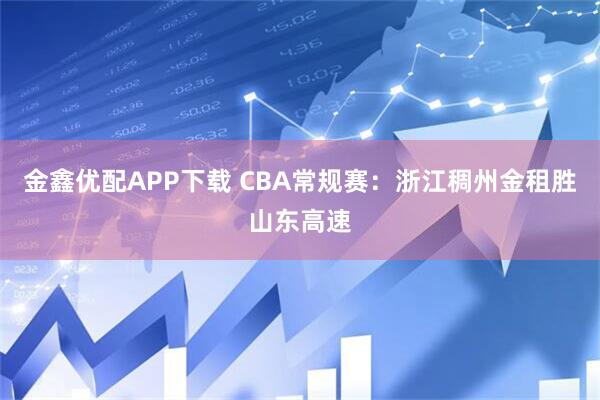 金鑫优配APP下载 CBA常规赛：浙江稠州金租胜山东高速