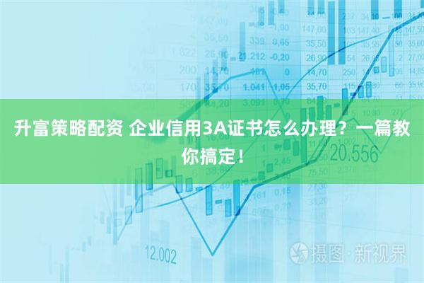 升富策略配资 企业信用3A证书怎么办理？一篇教你搞定！
