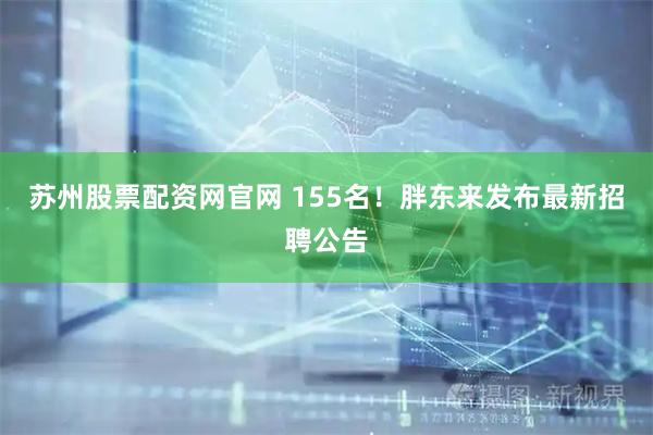 苏州股票配资网官网 155名！胖东来发布最新招聘公告