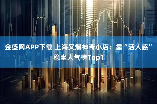 金盛网APP下载 上海又爆神奇小店：靠“活人感”稳坐人气榜Top1