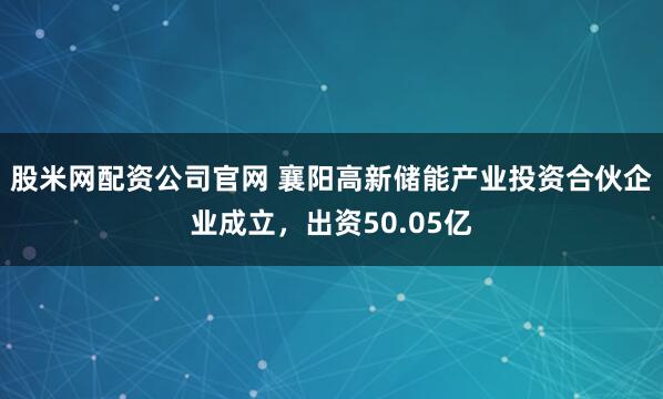股米网配资公司官网 襄阳高新储能产业投资合伙企业成立，出资50.05亿