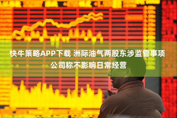 快牛策略APP下载 洲际油气两股东涉监管事项 公司称不影响日常经营