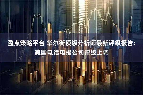 盈点策略平台 华尔街顶级分析师最新评级报告：美国电话电报公司评级上调