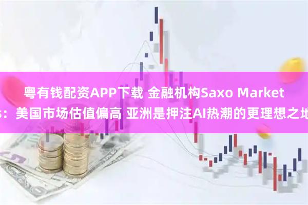 粤有钱配资APP下载 金融机构Saxo Markets：美国市场估值偏高 亚洲是押注AI热潮的更理想之地