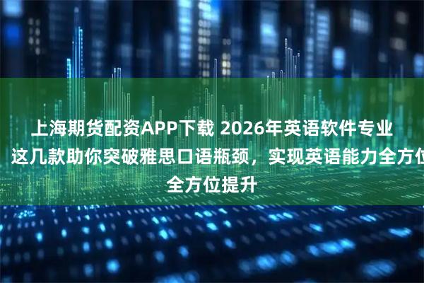 上海期货配资APP下载 2026年英语软件专业推荐！这几款助你突破雅思口语瓶颈，实现英语能力全方位提升
