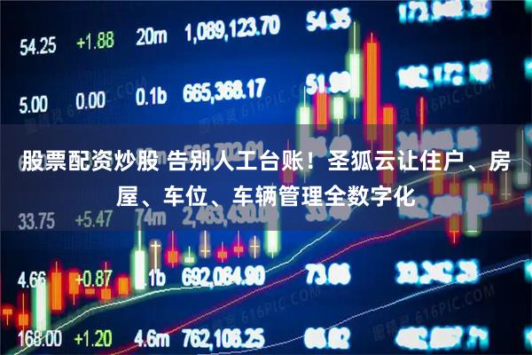 股票配资炒股 告别人工台账！圣狐云让住户、房屋、车位、车辆管理全数字化