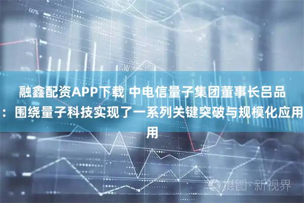 融鑫配资APP下载 中电信量子集团董事长吕品：围绕量子科技实现了一系列关键突破与规模化应用