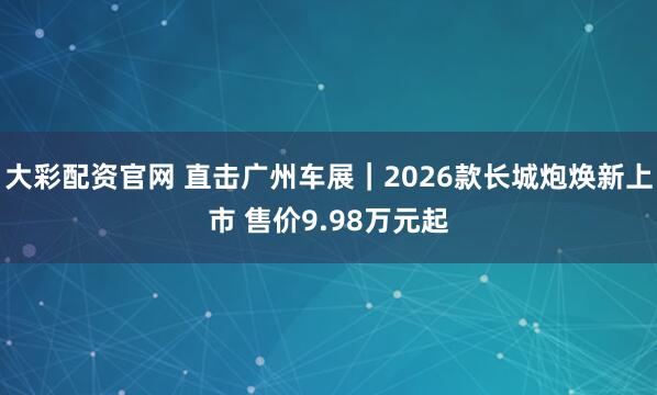 大彩配资官网 直击广州车展|2026款长城炮焕新上市 售价9.98万元起
