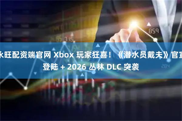 永旺配资端官网 Xbox 玩家狂喜！《潜水员戴夫》官宣登陆 + 2026 丛林 DLC 突袭