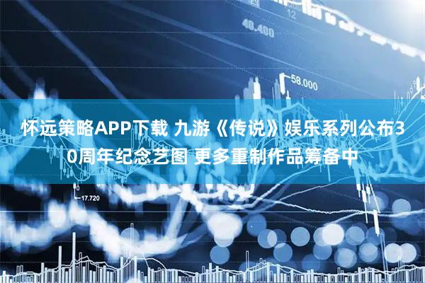 怀远策略APP下载 九游《传说》娱乐系列公布30周年纪念艺图 更多重制作品筹备中