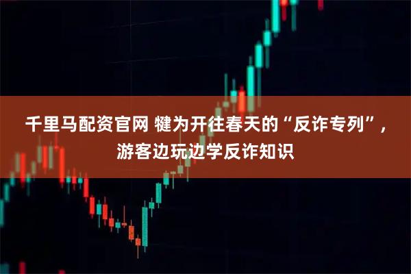 千里马配资官网 犍为开往春天的“反诈专列”，游客边玩边学反诈知识