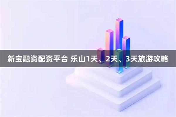 新宝融资配资平台 乐山1天、2天、3天旅游攻略