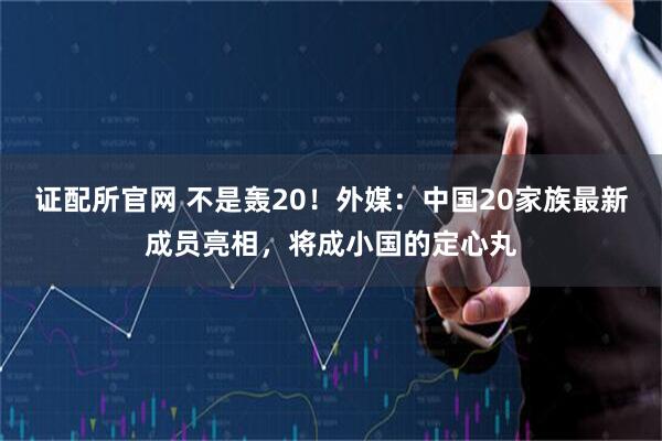 证配所官网 不是轰20！外媒：中国20家族最新成员亮相，将成小国的定心丸