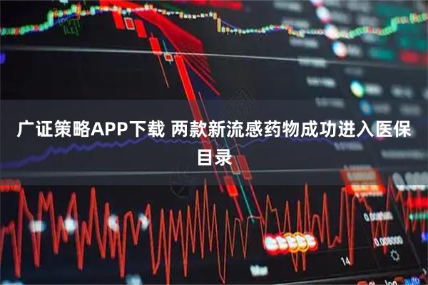 广证策略APP下载 两款新流感药物成功进入医保目录
