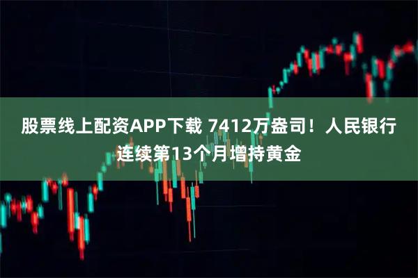 股票线上配资APP下载 7412万盎司！人民银行连续第13个月增持黄金