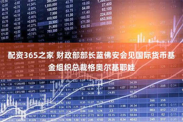 配资365之家 财政部部长蓝佛安会见国际货币基金组织总裁格奥尔基耶娃