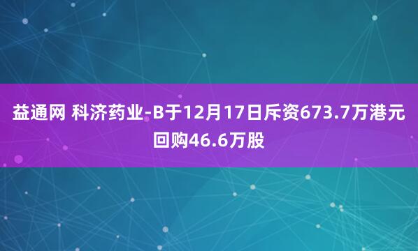 益通网 科济药业-B于12月17日斥资673.7万港元回购46.6万股