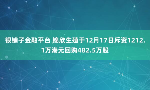 银铺子金融平台 锦欣生殖于12月17日斥资1212.1万港元回购482.5万股