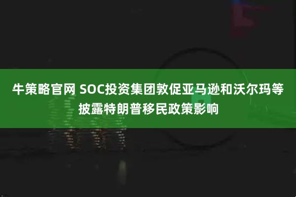 牛策略官网 SOC投资集团敦促亚马逊和沃尔玛等披露特朗普移民政策影响