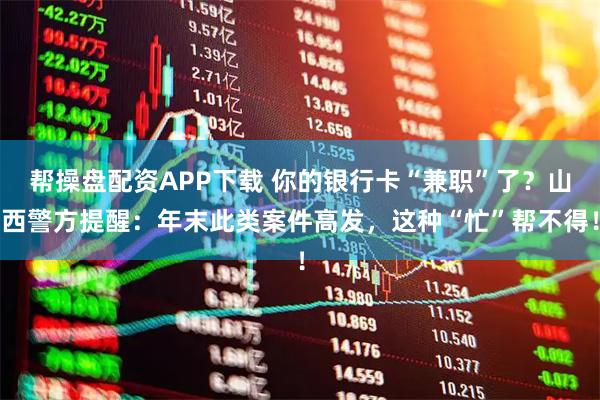 帮操盘配资APP下载 你的银行卡“兼职”了?山西警方提醒:年末此类案件高发,这种“忙”帮不得!