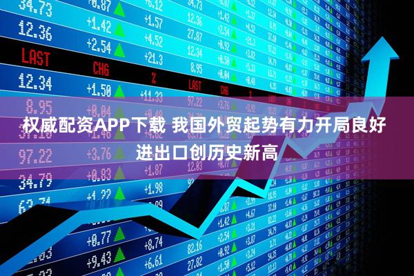 权威配资APP下载 我国外贸起势有力开局良好 进出口创历史新高