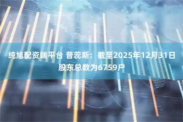 纯旭配资端平台 普蕊斯：截至2025年12月31日股东总数为6759户