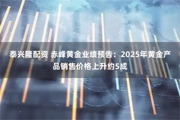 泰兴隆配资 赤峰黄金业绩预告：2025年黄金产品销售价格上升约5成