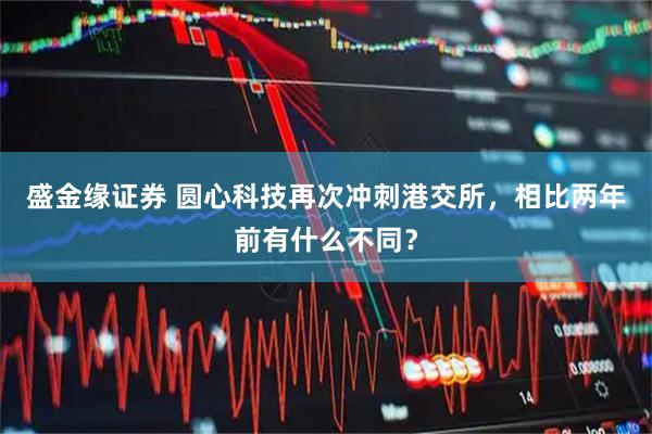 盛金缘证券 圆心科技再次冲刺港交所，相比两年前有什么不同？
