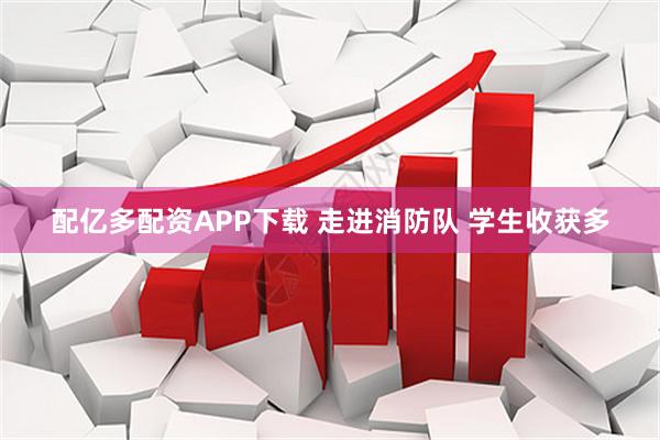 配亿多配资APP下载 走进消防队 学生收获多