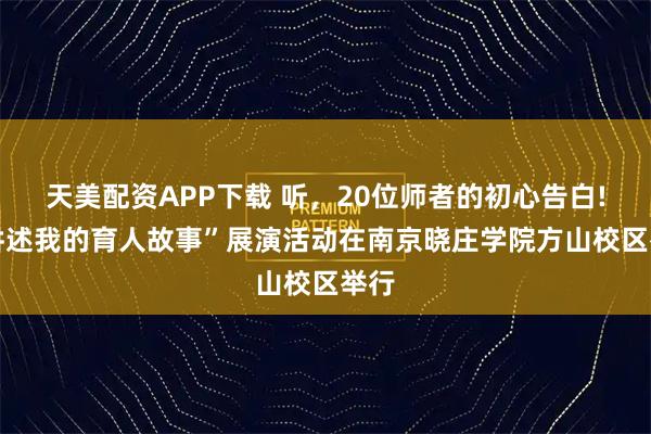 天美配资APP下载 听，20位师者的初心告白! “讲述我的育人故事”展演活动在南京晓庄学院方山校区举行
