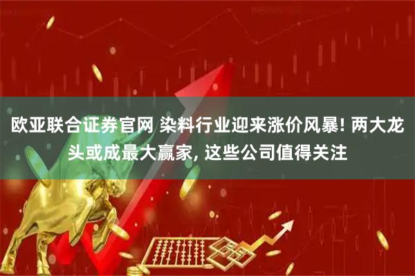 欧亚联合证券官网 染料行业迎来涨价风暴! 两大龙头或成最大赢家, 这些公司值得关注