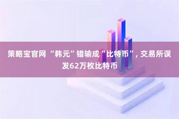 策略宝官网 “韩元”错输成“比特币”, 交易所误发62万枚比特币