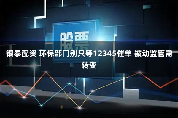 银泰配资 环保部门别只等12345催单 被动监管需转变