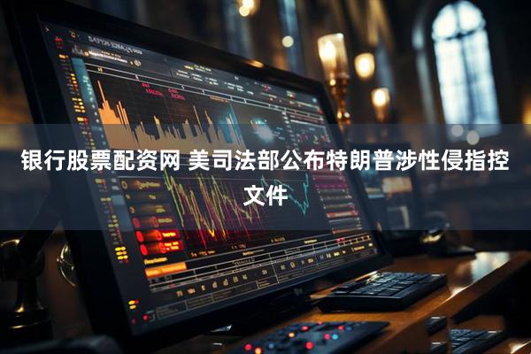 银行股票配资网 美司法部公布特朗普涉性侵指控文件