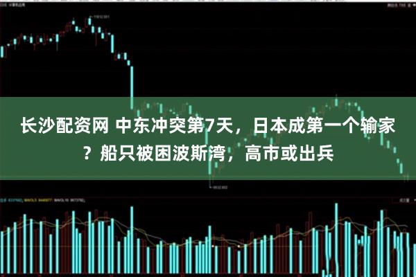 长沙配资网 中东冲突第7天，日本成第一个输家？船只被困波斯湾，高市或出兵