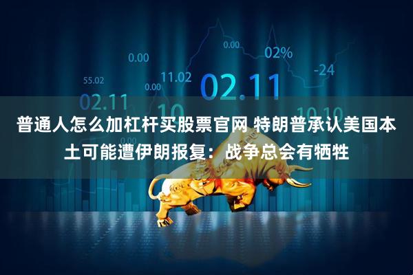 普通人怎么加杠杆买股票官网 特朗普承认美国本土可能遭伊朗报复:战争总会有牺牲
