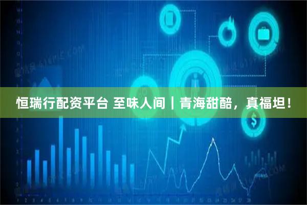恒瑞行配资平台 至味人间｜青海甜醅，真福坦！