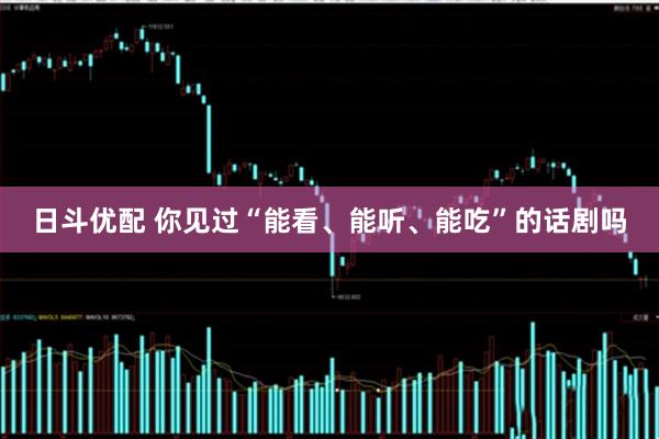 日斗优配 你见过“能看、能听、能吃”的话剧吗