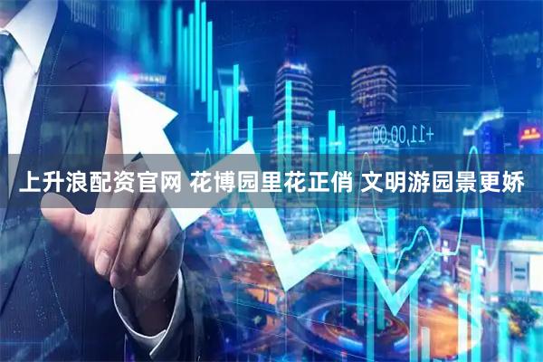上升浪配资官网 花博园里花正俏 文明游园景更娇