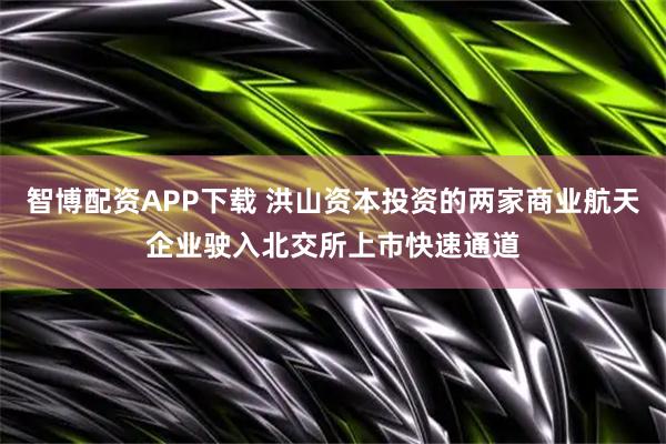 智博配资APP下载 洪山资本投资的两家商业航天企业驶入北交所上市快速通道