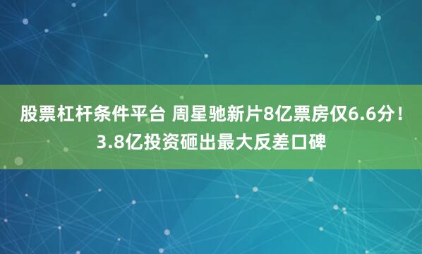 股票杠杆条件平台 周星驰新片8亿票房仅6.6分!3.8亿投资砸出最大反差口碑