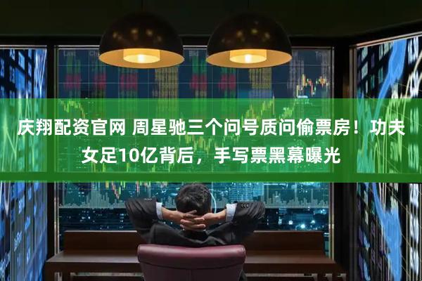 庆翔配资官网 周星驰三个问号质问偷票房!功夫女足10亿背后,手写票黑幕曝光