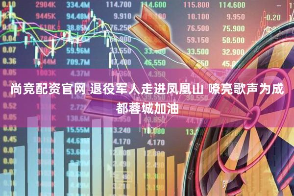 尚竞配资官网 退役军人走进凤凰山 嘹亮歌声为成都蓉城加油